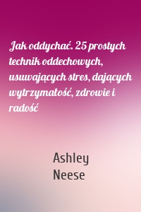 Jak oddychać. 25 prostych technik oddechowych, usuwających stres, dających wytrzymałość, zdrowie i radość