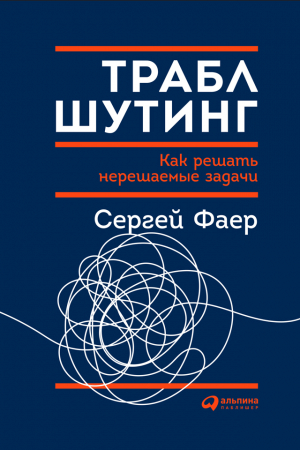 Обложка книги «Траблшутинг: Как решать нерешаемые задачи, посмотрев на проблему с другой стороны» — Сергей Фаер