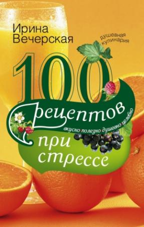 Обложка книги «100 рецептов при стрессе. Вкусно, полезно, душевно, целебно» — Ирина Вечерская