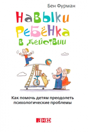Обложка книги «Навыки ребенка в действии. Как помочь детям преодолеть психологические проблемы» — Бен Фурман
