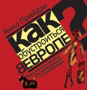 Обложка книги «Как обустроиться в Европе. Практическое пособие для проживающих и отъезжающих» — Анна Прийдак