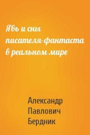 Обложка книги «Явь и сны писателя-фантаста в реальном мире» — Александр Павлович Бердник