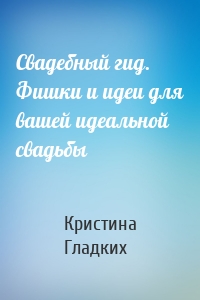 Свадебный гид. Фишки и идеи для вашей идеальной свадьбы