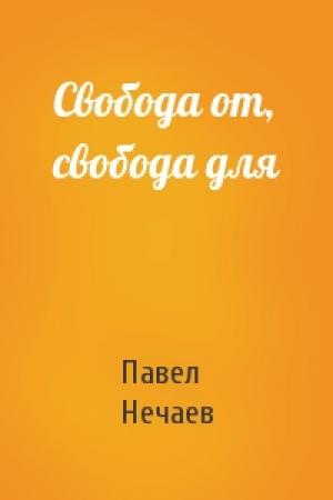 Обложка книги «Свобода от, свобода для» — Павел Нечаев