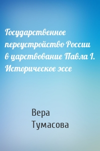 Государственное переустройство России в царствование Павла I. Историческое эссе