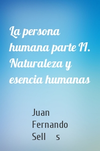 La persona humana parte II. Naturaleza y esencia humanas