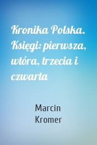Kronika Polska. Księgi: pierwsza, wtóra, trzecia i czwarta
