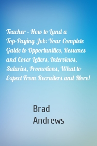 Teacher - How to Land a Top-Paying Job: Your Complete Guide to Opportunities, Resumes and Cover Letters, Interviews, Salaries, Promotions, What to Expect From Recruiters and More!