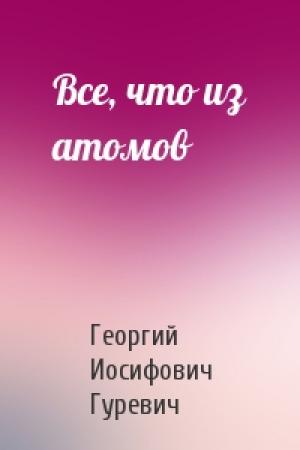 Обложка книги «Все, что из атомов» — Георгий Гуревич