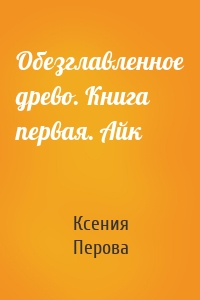 Обезглавленное древо. Книга первая. Айк