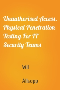 Unauthorised Access. Physical Penetration Testing For IT Security Teams