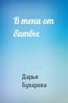 Дарья Бухарова - В тени от битвы