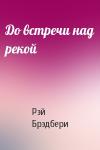 Рэй Брэдбери - До встречи над рекой