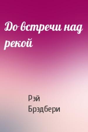 Обложка книги «До встречи над рекой» — Рэй Брэдбери