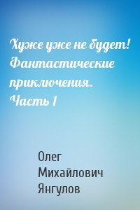 Хуже уже не будет! Фантастические приключения. Часть 1