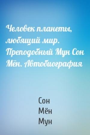 Обложка книги «Человек планеты, любящий мир. Преподобный Мун Сон Мён. Автобиография» — Сон Мён Мун