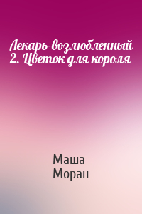 Маша Моран - Лекарь-возлюбленный 2. Цветок для короля