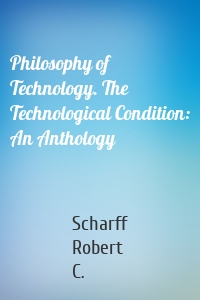 Philosophy of Technology. The Technological Condition: An Anthology