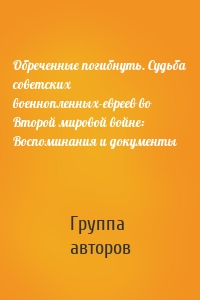 Обреченные погибнуть. Судьба советских военнопленных-евреев во Второй мировой войне: Воспоминания и документы