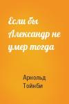 Арнольд Тойнби - Если бы Александр не умер тогда