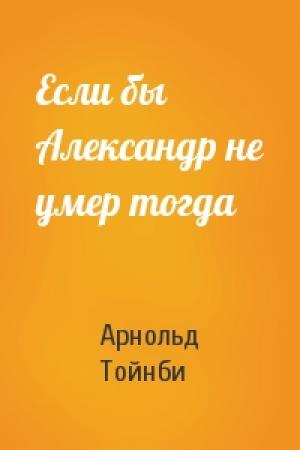 Обложка книги «Если бы Александр не умер тогда» — Арнольд Тойнби