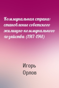 Коммунальная страна: становление советского жилищно-коммунального хозяйства (1917–1941)