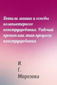 Детали машин и основы компьютерного конструирования. Рабочий проект как этап процесса конструирования