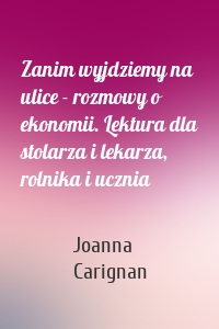 Zanim wyjdziemy na ulice - rozmowy o ekonomii. Lektura dla stolarza i lekarza, rolnika i ucznia