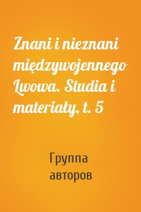 Znani i nieznani międzywojennego Lwowa. Studia i materiały, t. 5