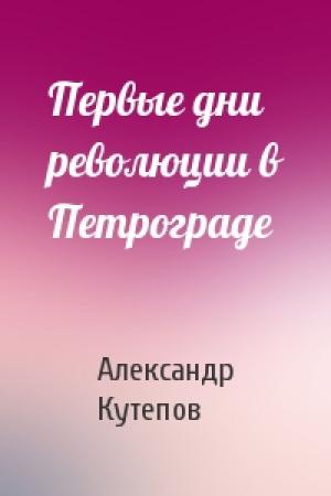 Обложка книги «Первые дни революции в Петрограде» — Александр Кутепов