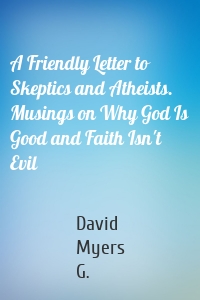 A Friendly Letter to Skeptics and Atheists. Musings on Why God Is Good and Faith Isn't Evil