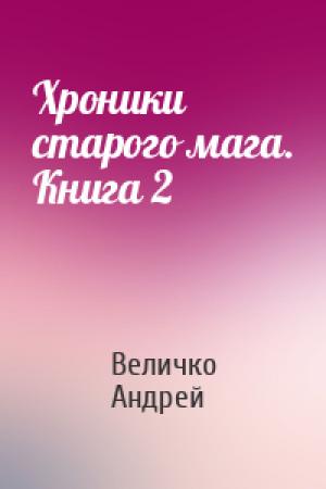 Обложка книги «Хроники старого мага. Книга 2» — Величко Андрей