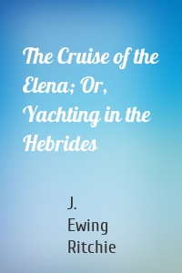 The Cruise of the Elena; Or, Yachting in the Hebrides