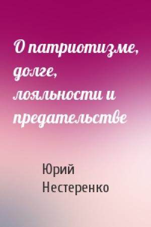 Обложка книги «О патриотизме, долге, лояльности и предательстве» — Юрий Нестеренко