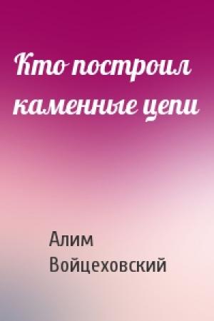 Обложка книги «Кто построил каменные цепи» — Алим Войцеховский