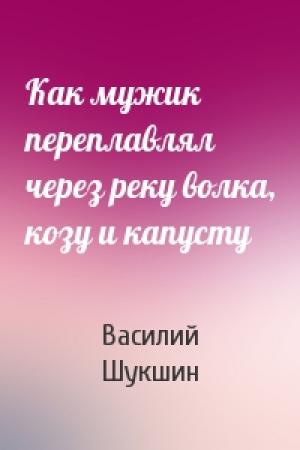 Обложка книги «Как мужик переплавлял через реку волка, козу и капусту» — Василий Шукшин
