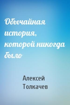 Обложка книги «Обычайная история, которой никогда было» — Алексей Толкачев
