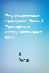 Процессы открытых горных работ. Часть 3. Перемещение и складирование горных пород