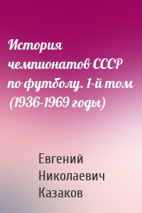 История чемпионатов СССР по футболу. 1-й том (1936-1969 годы)