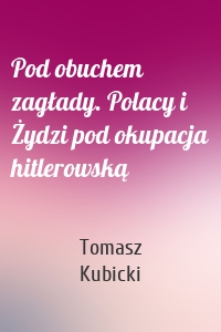 Pod obuchem zagłady. Polacy i Żydzi pod okupacja hitlerowską