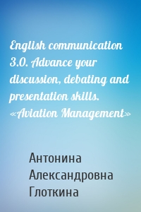 English communication 3.0. Advance your discussion, debating and presentation skills. «Aviation Management»