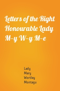 Letters of the Right Honourable Lady M—y W—y M—e