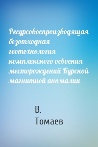 Ресурсовоспроизводящая безотходная геотехнология комплексного освоения месторождений Курской магнитной аномалии