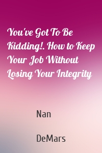 You've Got To Be Kidding!. How to Keep Your Job Without Losing Your Integrity