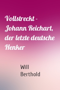 Vollstreckt -  Johann Reichart, der letzte deutsche Henker