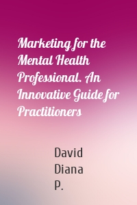 Marketing for the Mental Health Professional. An Innovative Guide for Practitioners