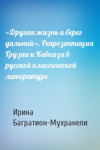 «Другая жизнь и берег дальний». Репрезентация Грузии и Кавказа в русской классической литературе