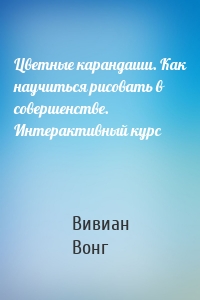 Цветные карандаши. Как научиться рисовать в совершенстве. Интерактивный курс