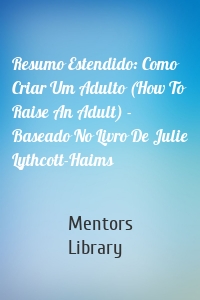 Resumo Estendido: Como Criar Um Adulto (How To Raise An Adult) - Baseado No Livro De Julie Lythcott-Haims