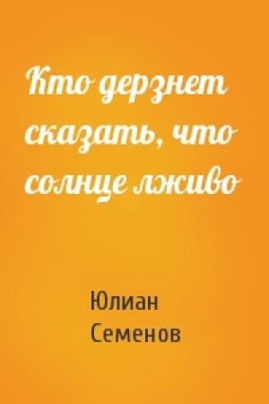 Обложка книги «Кто дерзнет сказать, что солнце лживо» — Юлиан Семенов